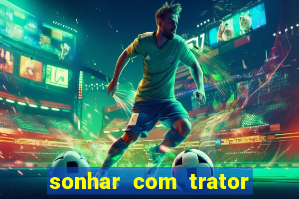 sonhar com trator jogo do bicho